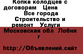 Копка колодцев с договорам › Цена ­ 4 200 - Все города Строительство и ремонт » Услуги   . Московская обл.,Лобня г.